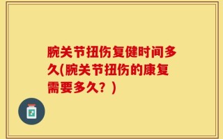腕关节扭伤复健时间多久(腕关节扭伤的康复需要多久？)