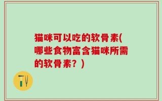 猫咪可以吃的软骨素(哪些食物富含猫咪所需的软骨素？)