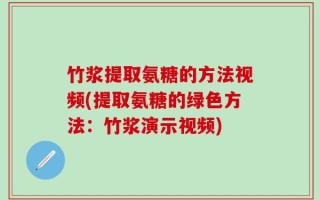 竹浆提取氨糖的方法视频(提取氨糖的绿色方法：竹浆演示视频)
