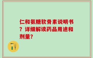 仁和氨糖软骨素说明书？详细解读药品用途和剂量？