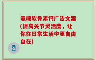 氨糖软骨素钙广告文案(提高关节灵活度，让你在日常生活中更自由自在)