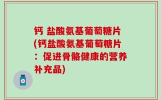钙 盐酸氨基葡萄糖片(钙盐酸氨基葡萄糖片：促进骨骼健康的营养补充品)
