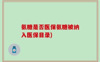氨糖是否医保氨糖被纳入医保目录)