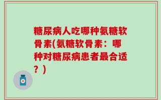 糖尿病人吃哪种氨糖软骨素(氨糖软骨素：哪种对糖尿病患者最合适？)