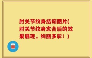肘关节纹身结痂图片(肘关节纹身愈合后的效果展现，绚丽多彩！)