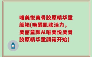 唯美悦美骨胶原精华童颜箱(唤醒肌肤活力，美丽童颜从唯美悦美骨胶原精华童颜箱开始)