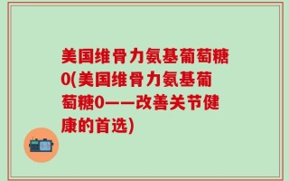 美国维骨力氨基葡萄糖0(美国维骨力氨基葡萄糖0——改善关节健康的首选)