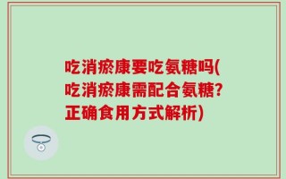 吃消瘀康要吃氨糖吗(吃消瘀康需配合氨糖？正确食用方式解析)