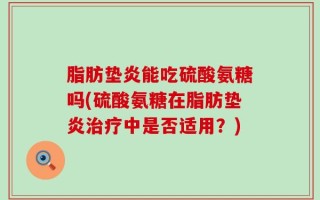 脂肪垫炎能吃硫酸氨糖吗(硫酸氨糖在脂肪垫炎治疗中是否适用？)