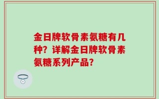 金日牌软骨素氨糖有几种？详解金日牌软骨素氨糖系列产品？