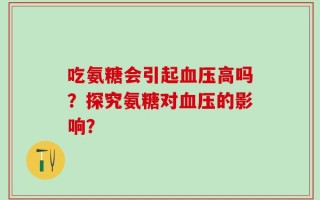 吃氨糖会引起血压高吗？探究氨糖对血压的影响？