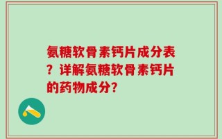 氨糖软骨素钙片成分表？详解氨糖软骨素钙片的药物成分？