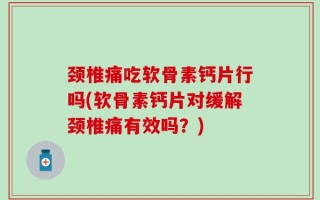 颈椎痛吃软骨素钙片行吗(软骨素钙片对缓解颈椎痛有效吗？)