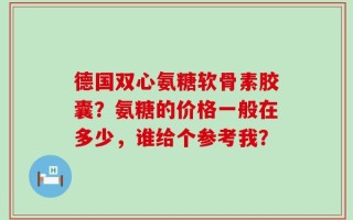 德国双心氨糖软骨素胶囊？氨糖的价格一般在多少，谁给个参考我？