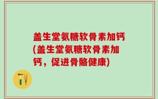 盖生堂氨糖软骨素加钙(盖生堂氨糖软骨素加钙，促进骨骼健康)
