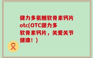 健力多氨糖软骨素钙片otc(OTC健力多软骨素钙片，关爱关节健康！)