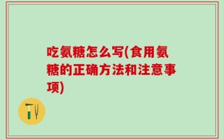 吃氨糖怎么写(食用氨糖的正确方法和注意事项)