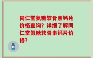 同仁堂氨糖软骨素钙片价格查询？详细了解同仁堂氨糖软骨素钙片价格？