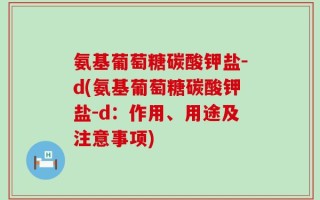 氨基葡萄糖碳酸钾盐-d(氨基葡萄糖碳酸钾盐-d：作用、用途及注意事项)