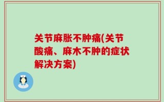关节麻胀不肿痛(关节酸痛、麻木不肿的症状解决方案)
