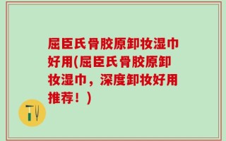 屈臣氏骨胶原卸妆湿巾好用(屈臣氏骨胶原卸妆湿巾，深度卸妆好用推荐！)