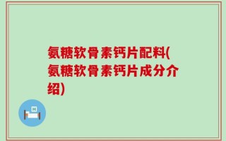 氨糖软骨素钙片配料(氨糖软骨素钙片成分介绍)