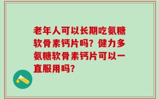 老年人可以长期吃氨糖软骨素钙片吗？健力多氨糖软骨素钙片可以一直服用吗？