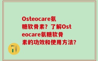 Osteocare氨糖软骨素？了解Osteocare氨糖软骨素的功效和使用方法？