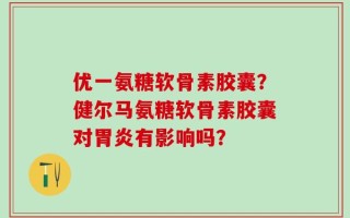 优一氨糖软骨素胶囊？健尔马氨糖软骨素胶囊对胃炎有影响吗？