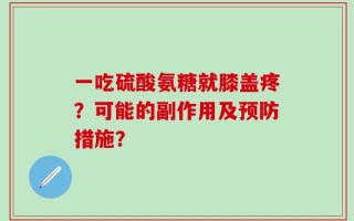 一吃硫酸氨糖就膝盖疼？可能的副作用及预防措施？