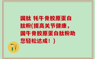 国肽 牦牛骨胶原蛋白肽粉(提高关节健康，国牛骨胶原蛋白肽粉助您轻松达成！)