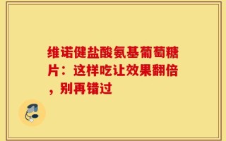 维诺健盐酸氨基葡萄糖片：这样吃让效果翻倍，别再错过