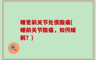 睡觉前关节处很酸痛(睡前关节酸痛，如何缓解？)