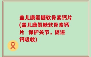 盖儿康氨糖软骨素钙片(盖儿康氨糖软骨素钙片  保护关节，促进钙吸收)