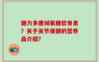 健力多唐城氨糖软骨素？关于关节保健的营养品介绍？