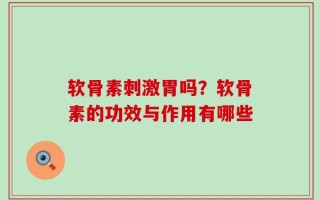 软骨素刺激胃吗？软骨素的功效与作用有哪些