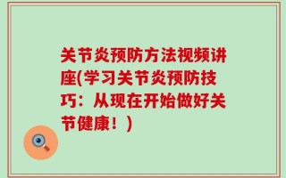 关节炎预防方法视频讲座(学习关节炎预防技巧：从现在开始做好关节健康！)