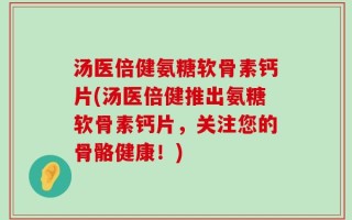 汤医倍健氨糖软骨素钙片(汤医倍健推出氨糖软骨素钙片，关注您的骨骼健康！)