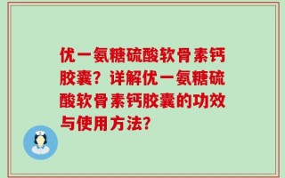 优一氨糖硫酸软骨素钙胶囊？详解优一氨糖硫酸软骨素钙胶囊的功效与使用方法？
