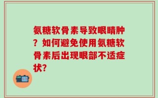 氨糖软骨素导致眼睛肿？如何避免使用氨糖软骨素后出现眼部不适症状？