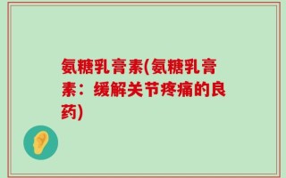 氨糖乳膏素(氨糖乳膏素：缓解关节疼痛的良药)