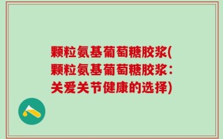 颗粒氨基葡萄糖胶浆(颗粒氨基葡萄糖胶浆：关爱关节健康的选择)