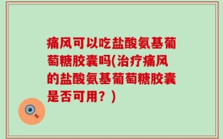 痛风可以吃盐酸氨基葡萄糖胶囊吗(治疗痛风的盐酸氨基葡萄糖胶囊是否可用？)