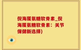 倪海厦氨糖软骨素_倪海厦氨糖软骨素：关节保健新选择)