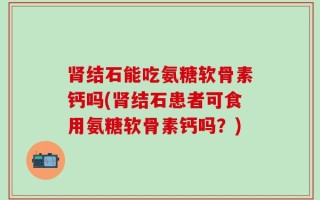 肾结石能吃氨糖软骨素钙吗(肾结石患者可食用氨糖软骨素钙吗？)