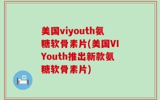 美国viyouth氨糖软骨素片(美国VIYouth推出新款氨糖软骨素片)