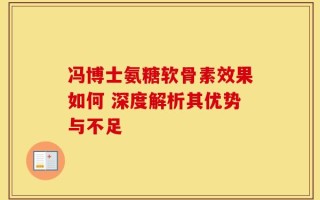 冯博士氨糖软骨素效果如何 深度解析其优势与不足