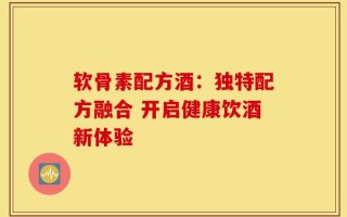 软骨素配方酒：独特配方融合 开启健康饮酒新体验
