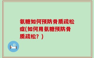 氨糖如何预防骨质疏松症(如何用氨糖预防骨质疏松？)