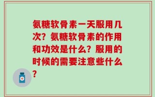 氨糖软骨素一天服用几次？氨糖软骨素的作用和功效是什么？服用的时候的需要注意些什么？